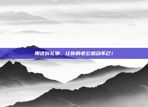 用这份礼物，让你的老公感动不已！