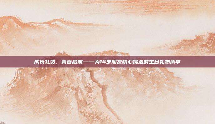 成长礼赞，青春启航——为14岁朋友精心挑选的生日礼物清单
