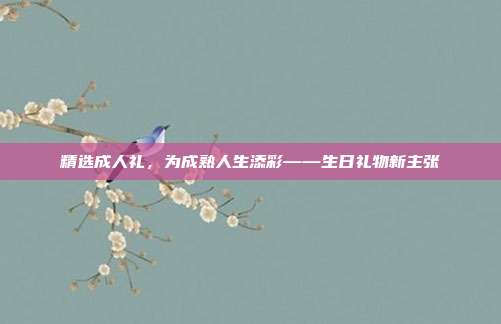 精选成人礼，为成熟人生添彩——生日礼物新主张