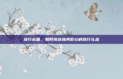 旅行必备，如何挑选独具匠心的旅行礼品