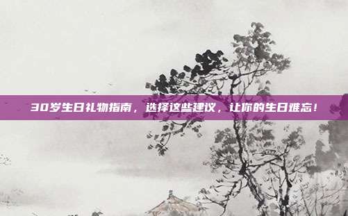 30岁生日礼物指南，选择这些建议，让你的生日难忘！