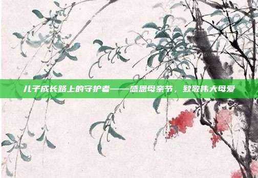 儿子成长路上的守护者——感恩母亲节，致敬伟大母爱