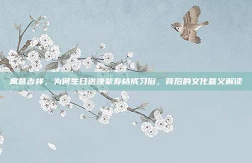 寓意吉祥，为何生日送晚辈寿桃成习俗，背后的文化意义解读