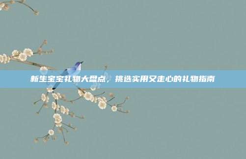 新生宝宝礼物大盘点，挑选实用又走心的礼物指南