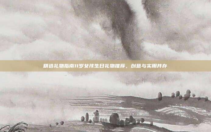 精选礼物指南11岁女孩生日礼物推荐，创意与实用并存
