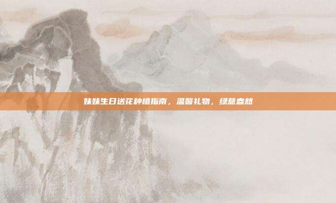 妹妹生日送花种植指南，温馨礼物，绿意盎然