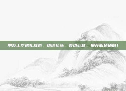 朋友工作送礼攻略，精选礼品，表达心意，提升职场情谊！