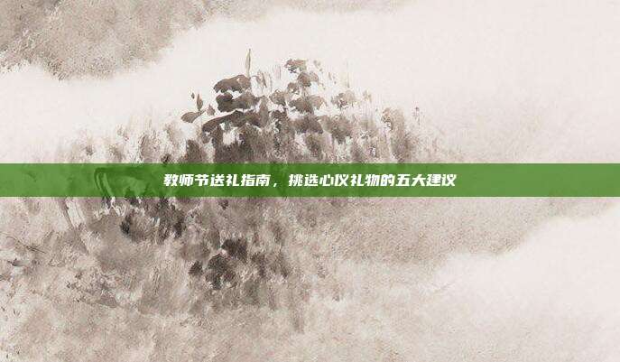教师节送礼指南，挑选心仪礼物的五大建议