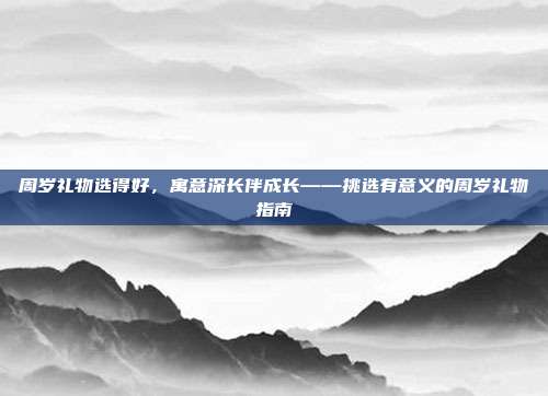 周岁礼物选得好，寓意深长伴成长——挑选有意义的周岁礼物指南