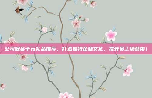 公司晚会千元礼品推荐，打造独特企业文化，提升员工满意度！