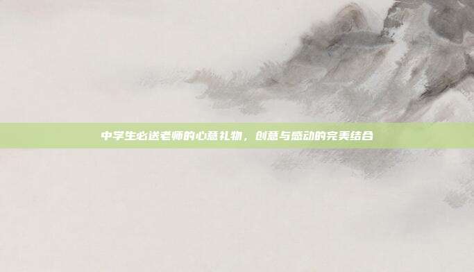 中学生必送老师的心意礼物，创意与感动的完美结合