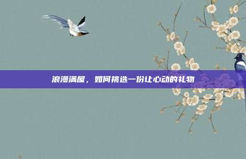 浪漫满屋，如何挑选一份让心动的礼物