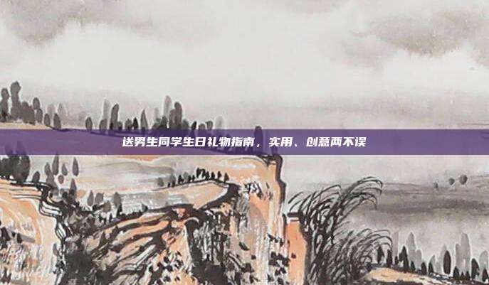 送男生同学生日礼物指南，实用、创意两不误