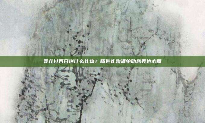 婴儿过百日送什么礼物？精选礼物清单助您表达心意