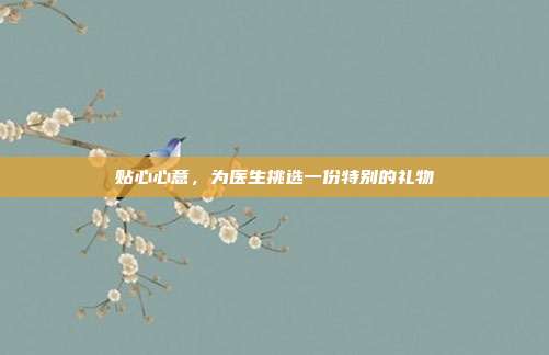贴心心意，为医生挑选一份特别的礼物
