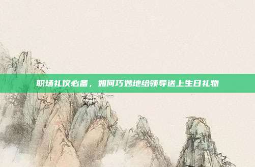 职场礼仪必备，如何巧妙地给领导送上生日礼物