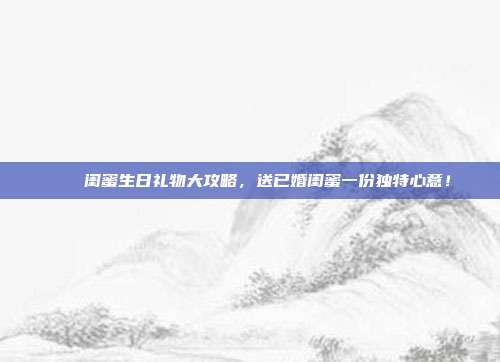 🎉闺蜜生日礼物大攻略，送已婚闺蜜一份独特心意！