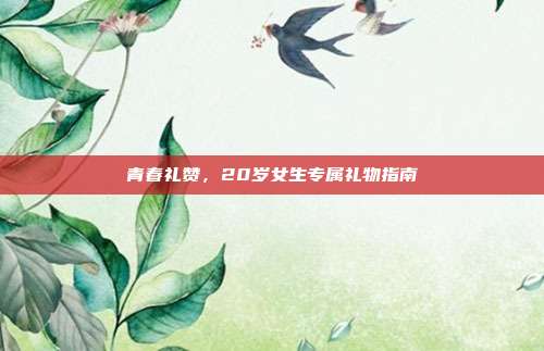 青春礼赞，20岁女生专属礼物指南