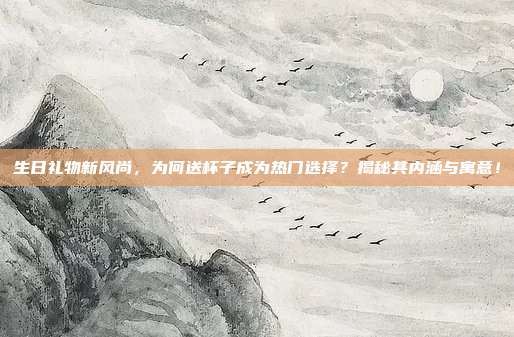 生日礼物新风尚，为何送杯子成为热门选择？揭秘其内涵与寓意！