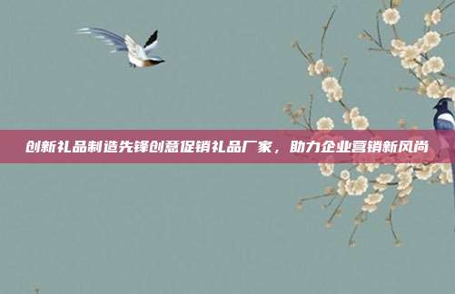 创新礼品制造先锋创意促销礼品厂家，助力企业营销新风尚