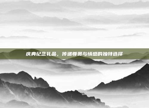 庆典纪念礼品，传递尊贵与情感的独特选择