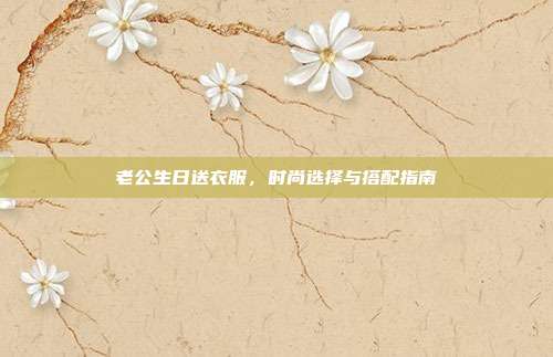 老公生日送衣服，时尚选择与搭配指南
