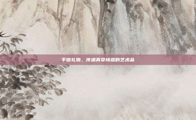 手链礼物，传递真挚情感的艺术品