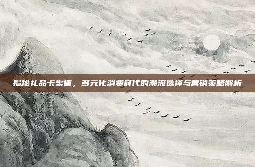 揭秘礼品卡渠道，多元化消费时代的潮流选择与营销策略解析