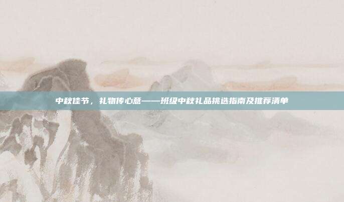 中秋佳节，礼物传心意——班级中秋礼品挑选指南及推荐清单