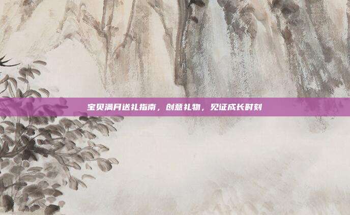 宝贝满月送礼指南，创意礼物，见证成长时刻