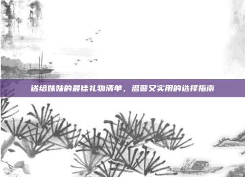 送给妹妹的最佳礼物清单，温馨又实用的选择指南