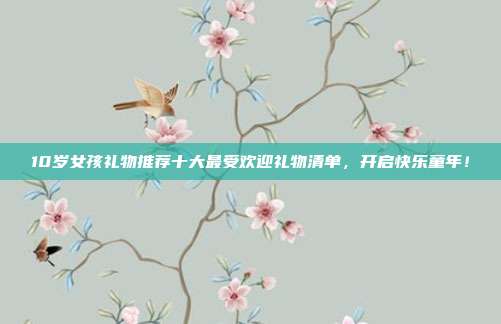 10岁女孩礼物推荐十大最受欢迎礼物清单，开启快乐童年！