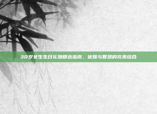 30岁女生生日礼物精选指南，优雅与智慧的完美结合