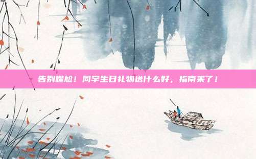 告别尴尬！同学生日礼物送什么好，指南来了！