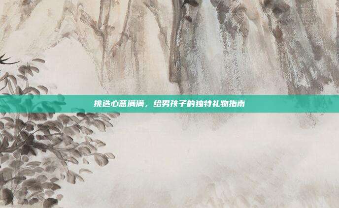 挑选心意满满，给男孩子的独特礼物指南