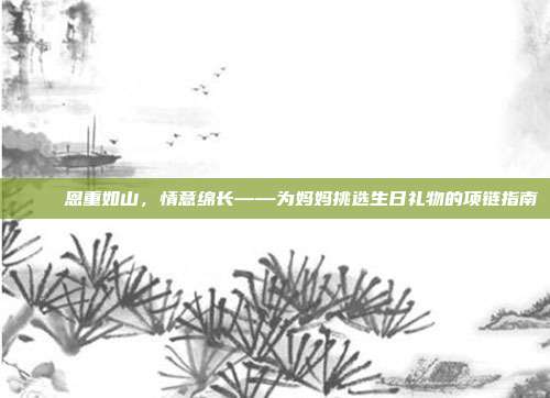 💎 恩重如山，情意绵长——为妈妈挑选生日礼物的项链指南
