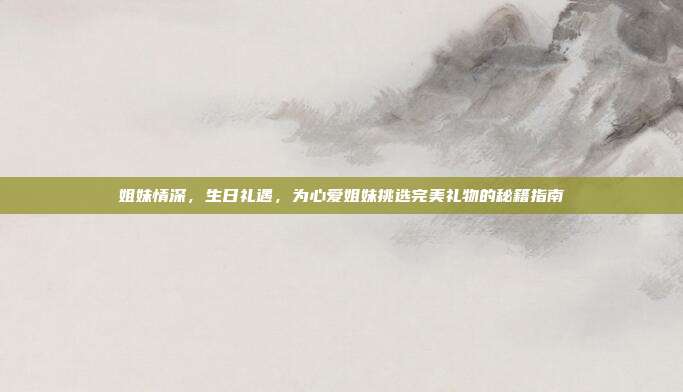 姐妹情深，生日礼遇，为心爱姐妹挑选完美礼物的秘籍指南