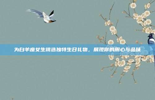 为白羊座女生挑选独特生日礼物，展现你的用心与品味