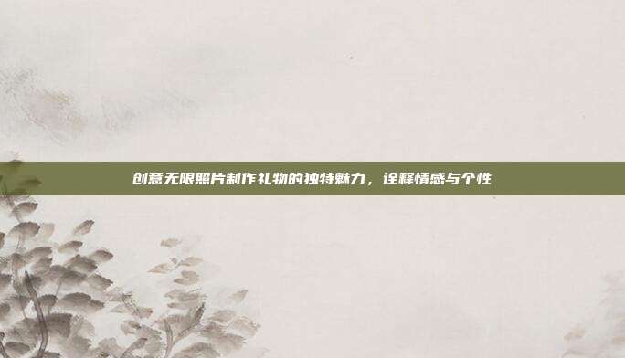 创意无限照片制作礼物的独特魅力，诠释情感与个性