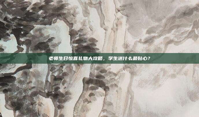 老师生日惊喜礼物大攻略，学生送什么最贴心？