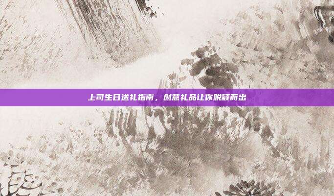 上司生日送礼指南，创意礼品让你脱颖而出