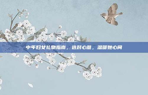 中年妇女礼物指南，选对心意，温暖她心间