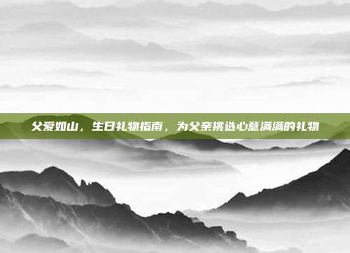 父爱如山，生日礼物指南，为父亲挑选心意满满的礼物
