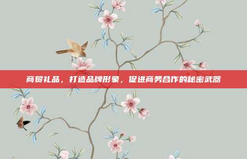 商贸礼品，打造品牌形象，促进商务合作的秘密武器