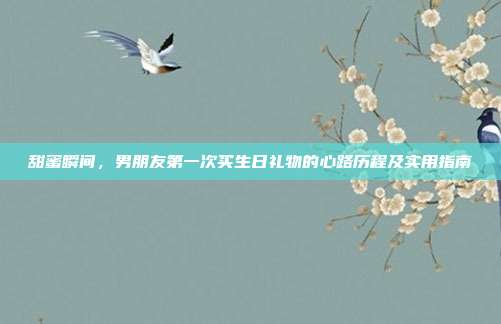 甜蜜瞬间，男朋友第一次买生日礼物的心路历程及实用指南