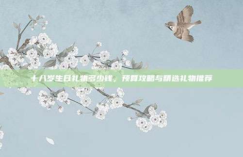 十八岁生日礼物多少钱，预算攻略与精选礼物推荐