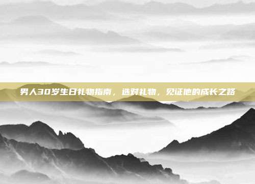 男人30岁生日礼物指南，选对礼物，见证他的成长之路