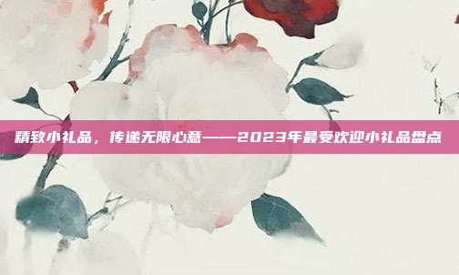 精致小礼品，传递无限心意——2023年最受欢迎小礼品盘点