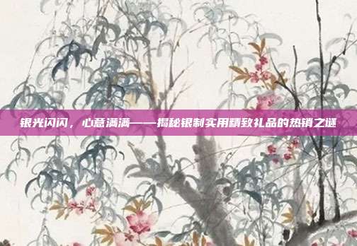 银光闪闪，心意满满——揭秘银制实用精致礼品的热销之谜