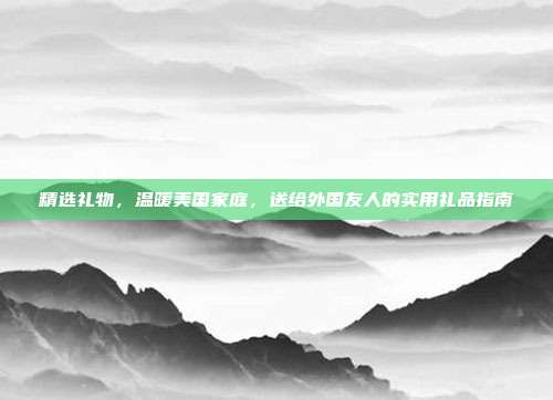 精选礼物，温暖美国家庭，送给外国友人的实用礼品指南